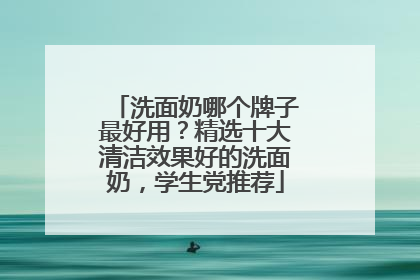 洗面奶哪个牌子最好用？精选十大清洁效果好的洗面奶，学生党推荐