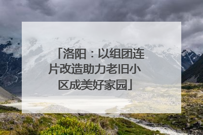 洛阳：以组团连片改造助力老旧小区成美好家园