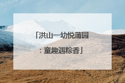 洪山一幼悦蒲园：童趣遇粽香