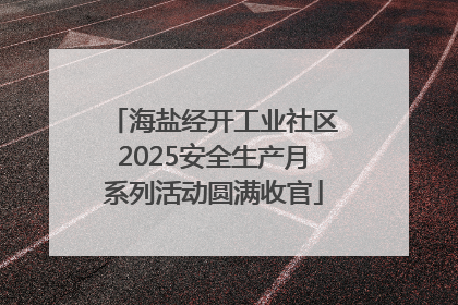 海盐经开工业社区2025安全生产月系列活动圆满收官