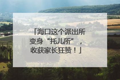 海口这个派出所变身“托儿所”，收获家长狂赞！