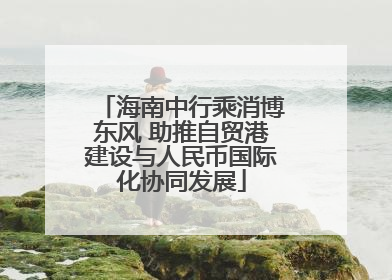 海南中行乘消博东风 助推自贸港建设与人民币国际化协同发展