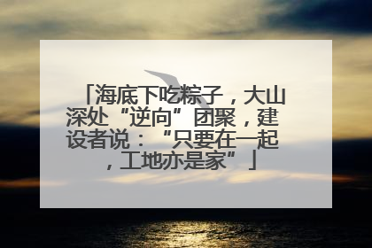 海底下吃粽子，大山深处“逆向”团聚，建设者说：“只要在一起，工地亦是家”