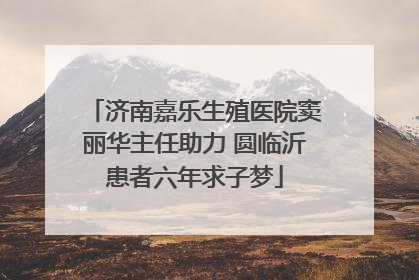 济南嘉乐生殖医院窦丽华主任助力 圆临沂患者六年求子梦