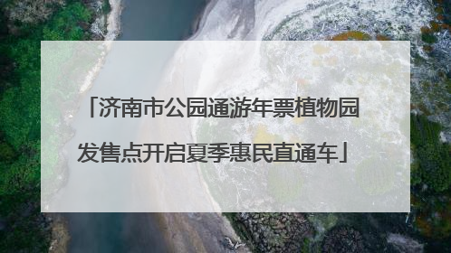 济南市公园通游年票植物园发售点开启夏季惠民直通车