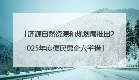 济源自然资源和规划局推出2025年度便民惠企六举措