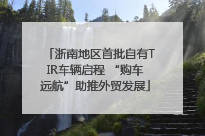 浙南地区首批自有TIR车辆启程 “购车远航”助推外贸发展