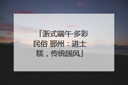 浙式端午·多彩民俗 鄞州：进士糕，传统国风