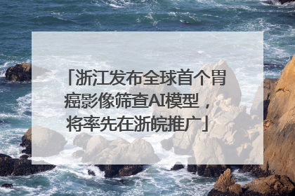 浙江发布全球首个胃癌影像筛查AI模型，将率先在浙皖推广