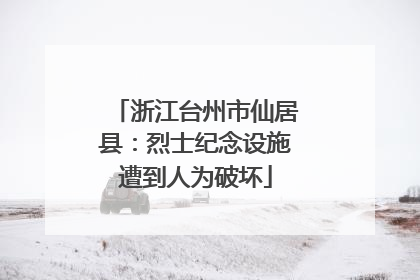 浙江台州市仙居县：烈士纪念设施遭到人为破坏