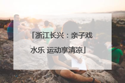 浙江长兴：亲子戏水乐 运动享清凉