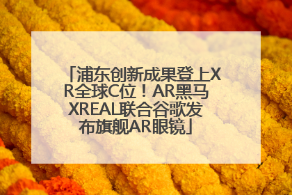 浦东创新成果登上XR全球C位！AR黑马XREAL联合谷歌发布旗舰AR眼镜