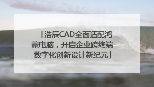 浩辰CAD全面适配鸿蒙电脑，开启企业跨终端数字化创新设计新纪元