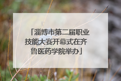 淄博市第二届职业技能大赛开幕式在齐鲁医药学院举办