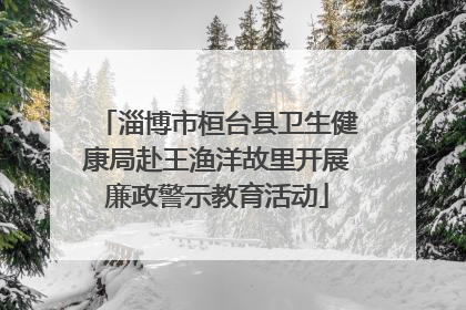 淄博市桓台县卫生健康局赴王渔洋故里开展廉政警示教育活动