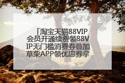 淘宝天猫88VIP会员开通续费领88VIP无门槛消费券叠加草柴APP领优惠券拿购物返利更省钱