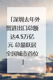 深圳去年外贸进出口总额达4.5万亿元 总量跃居全国城市首位