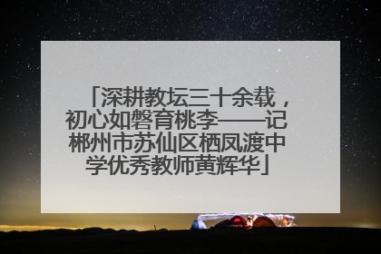 深耕教坛三十余载，初心如磐育桃李——记郴州市苏仙区栖凤渡中学优秀教师黄辉华