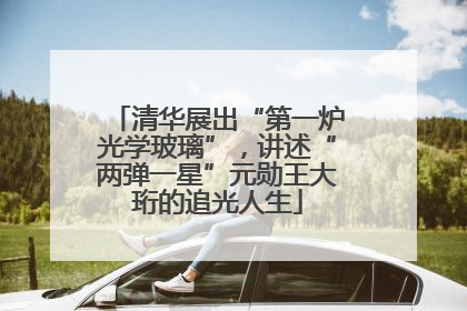 清华展出“第一炉光学玻璃”，讲述“两弹一星”元勋王大珩的追光人生