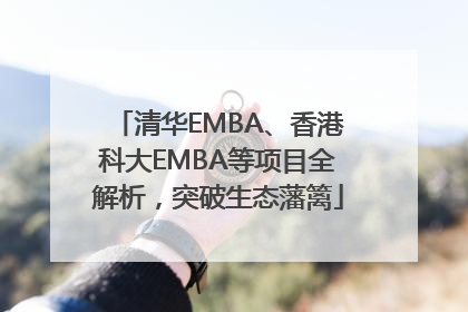 清华EMBA、香港科大EMBA等项目全解析，突破生态藩篱