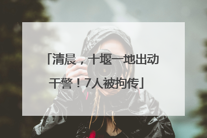 清晨，十堰一地出动干警！7人被拘传