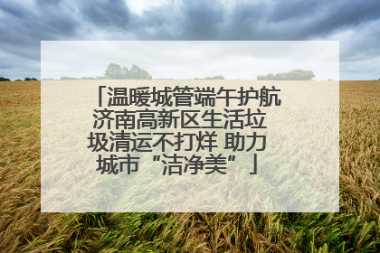 温暖城管端午护航 济南高新区生活垃圾清运不打烊 助力城市“洁净美”