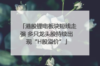港股锂电板块短线走强 多只龙头股持续出现“H股溢价”