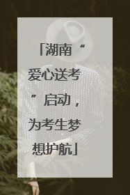 湖南“爱心送考”启动，为考生梦想护航