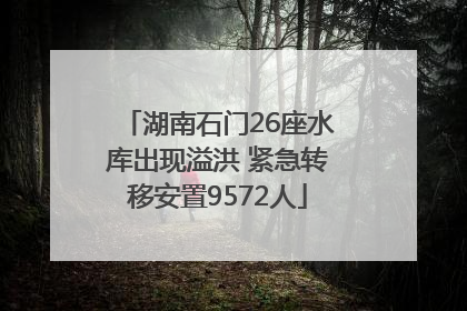 湖南石门26座水库出现溢洪 紧急转移安置9572人