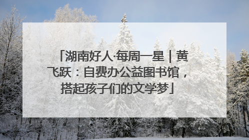 湖南好人·每周一星｜黄飞跃：自费办公益图书馆，搭起孩子们的文学梦