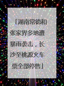 湖南常德和张家界多地遭暴雨袭击，长沙至桃源火车票全部停售