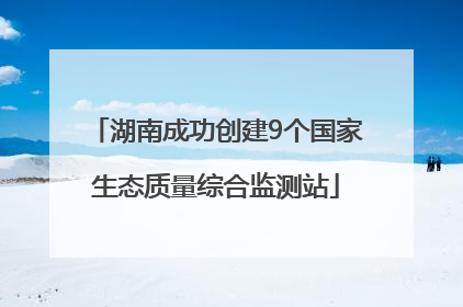 湖南成功创建9个国家生态质量综合监测站