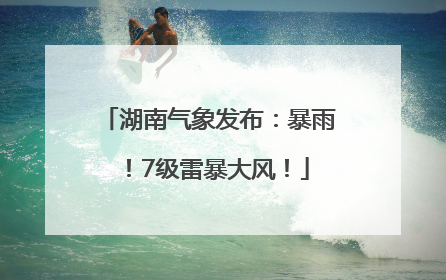 湖南气象发布：暴雨！7级雷暴大风！