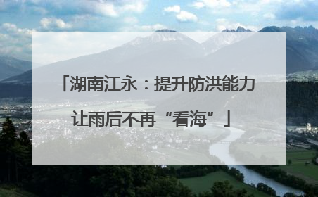 湖南江永：提升防洪能力 让雨后不再“看海”