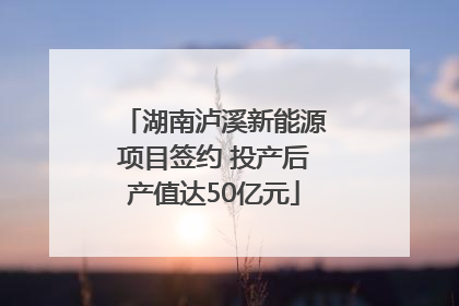 湖南泸溪新能源项目签约 投产后产值达50亿元
