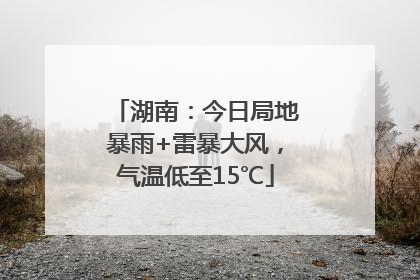 湖南：今日局地暴雨+雷暴大风，气温低至15℃