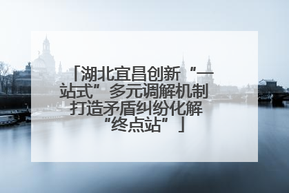 湖北宜昌创新“一站式”多元调解机制 打造矛盾纠纷化解“终点站”