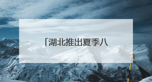 湖北推出夏季八大文旅产品，荆州古城、洪湖在列