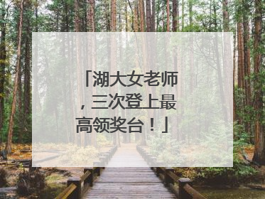 湖大女老师，三次登上最高领奖台！