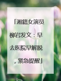 湘籍女演员柳岩发文：早去医院早解脱，紧急提醒