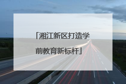 湘江新区打造学前教育新标杆