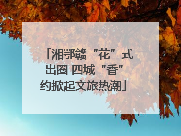 湘鄂赣“花”式出圈 四城“香”约掀起文旅热潮