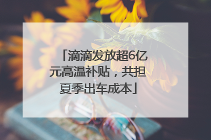 滴滴发放超6亿元高温补贴，共担夏季出车成本