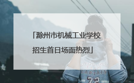 滁州市机械工业学校招生首日场面热烈
