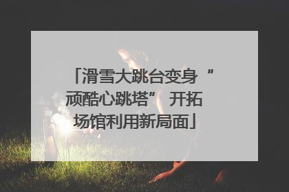滑雪大跳台变身“顽酷心跳塔” 开拓场馆利用新局面