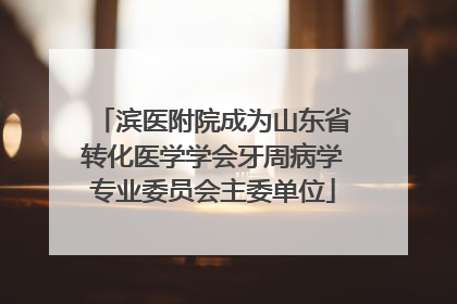 滨医附院成为山东省转化医学学会牙周病学专业委员会主委单位
