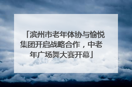 滨州市老年体协与愉悦集团开启战略合作，中老年广场舞大赛开幕