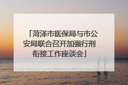 菏泽市医保局与市公安局联合召开加强行刑衔接工作座谈会