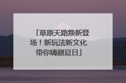 草原天路焕新登场！新玩法新文化带你嗨翻夏日