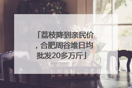 荔枝降到亲民价，合肥周谷堆日均批发20多万斤